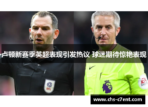 卢顿新赛季英超表现引发热议 球迷期待惊艳表现 卢顿新赛季英超表现引发热议 球迷期待惊艳表现